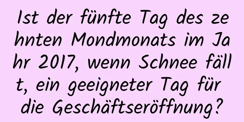 Ist der fünfte Tag des zehnten Mondmonats im Jahr 2017, wenn Schnee fällt, ein geeigneter Tag für die Geschäftseröffnung?