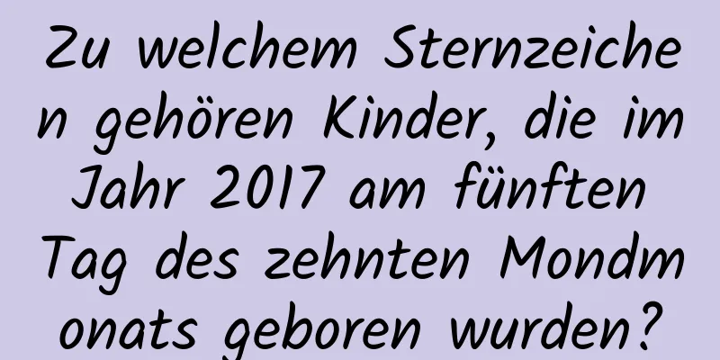 Zu welchem ​​Sternzeichen gehören Kinder, die im Jahr 2017 am fünften Tag des zehnten Mondmonats geboren wurden?