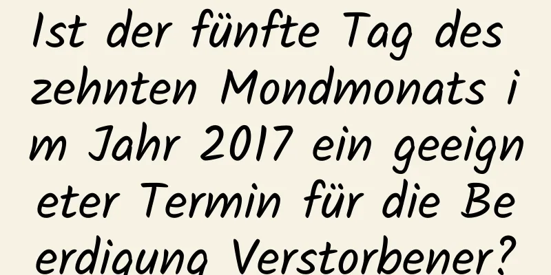 Ist der fünfte Tag des zehnten Mondmonats im Jahr 2017 ein geeigneter Termin für die Beerdigung Verstorbener?