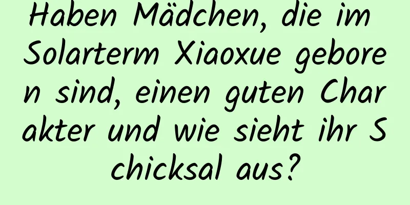 Haben Mädchen, die im Solarterm Xiaoxue geboren sind, einen guten Charakter und wie sieht ihr Schicksal aus?