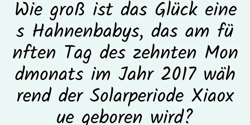 Wie groß ist das Glück eines Hahnenbabys, das am fünften Tag des zehnten Mondmonats im Jahr 2017 während der Solarperiode Xiaoxue geboren wird?