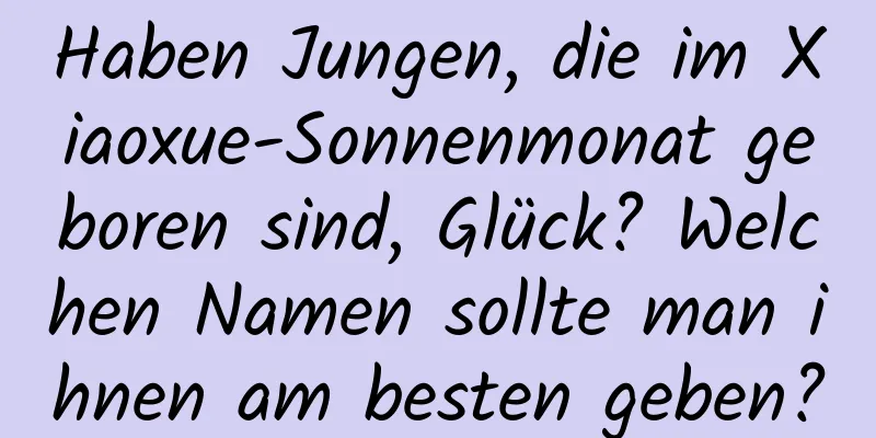 Haben Jungen, die im Xiaoxue-Sonnenmonat geboren sind, Glück? Welchen Namen sollte man ihnen am besten geben?