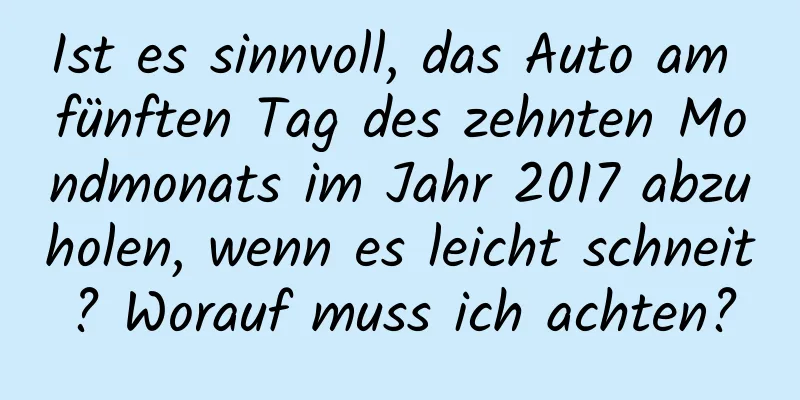 Ist es sinnvoll, das Auto am fünften Tag des zehnten Mondmonats im Jahr 2017 abzuholen, wenn es leicht schneit? Worauf muss ich achten?