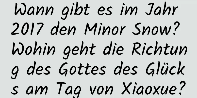 Wann gibt es im Jahr 2017 den Minor Snow? Wohin geht die Richtung des Gottes des Glücks am Tag von Xiaoxue?