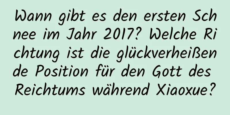 Wann gibt es den ersten Schnee im Jahr 2017? Welche Richtung ist die glückverheißende Position für den Gott des Reichtums während Xiaoxue?