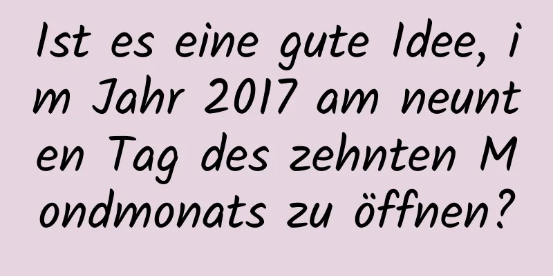 Ist es eine gute Idee, im Jahr 2017 am neunten Tag des zehnten Mondmonats zu öffnen?