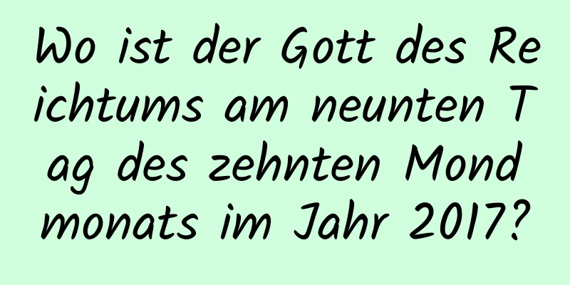 Wo ist der Gott des Reichtums am neunten Tag des zehnten Mondmonats im Jahr 2017?