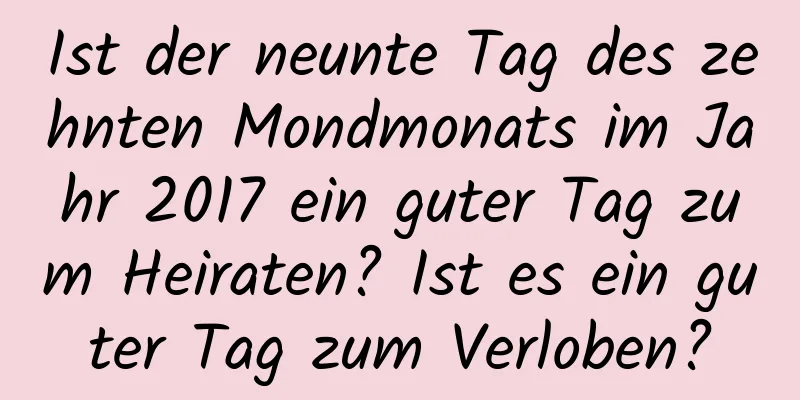 Ist der neunte Tag des zehnten Mondmonats im Jahr 2017 ein guter Tag zum Heiraten? Ist es ein guter Tag zum Verloben?