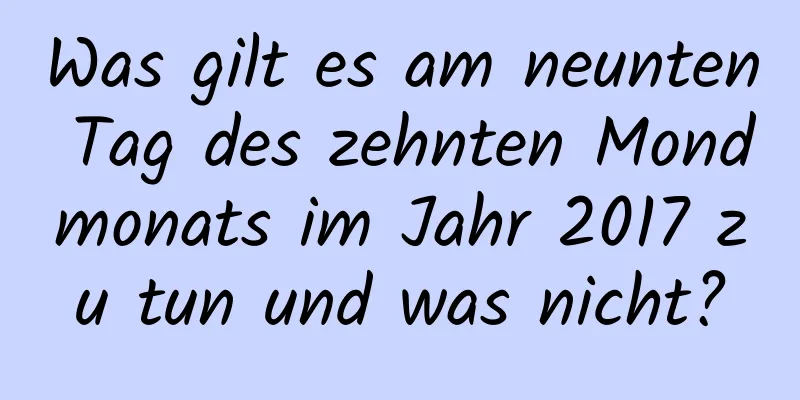 Was gilt es am neunten Tag des zehnten Mondmonats im Jahr 2017 zu tun und was nicht?