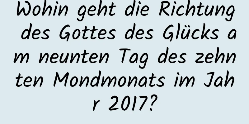 Wohin geht die Richtung des Gottes des Glücks am neunten Tag des zehnten Mondmonats im Jahr 2017?