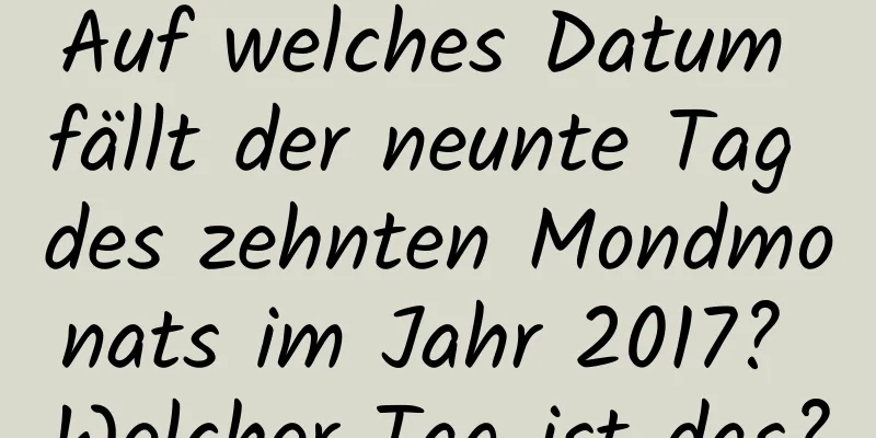 Auf welches Datum fällt der neunte Tag des zehnten Mondmonats im Jahr 2017? Welcher Tag ist das?