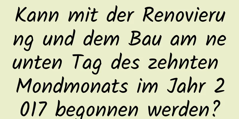 Kann mit der Renovierung und dem Bau am neunten Tag des zehnten Mondmonats im Jahr 2017 begonnen werden?