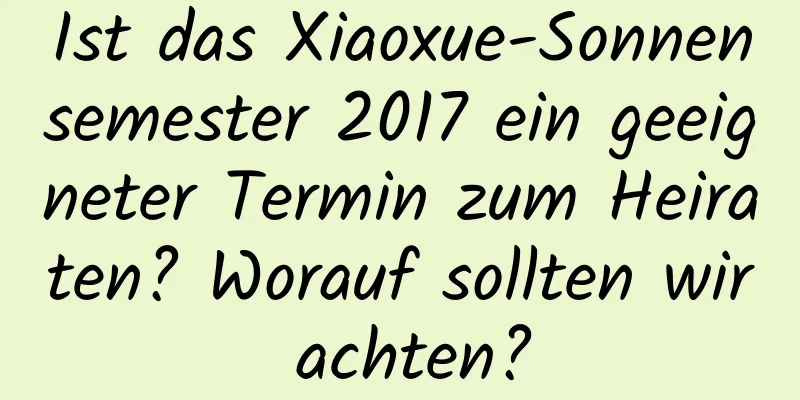 Ist das Xiaoxue-Sonnensemester 2017 ein geeigneter Termin zum Heiraten? Worauf sollten wir achten?