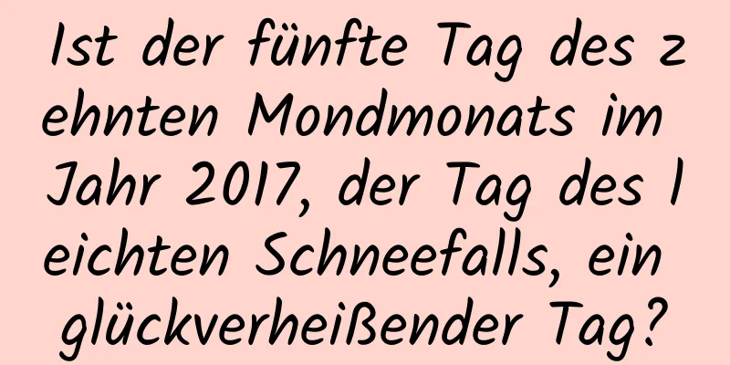 Ist der fünfte Tag des zehnten Mondmonats im Jahr 2017, der Tag des leichten Schneefalls, ein glückverheißender Tag?