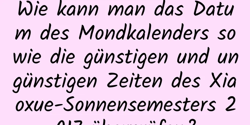 Wie kann man das Datum des Mondkalenders sowie die günstigen und ungünstigen Zeiten des Xiaoxue-Sonnensemesters 2017 überprüfen?