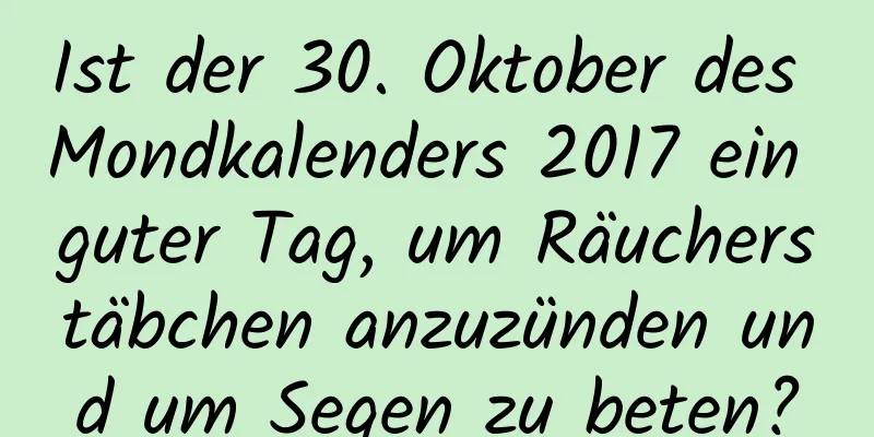 Ist der 30. Oktober des Mondkalenders 2017 ein guter Tag, um Räucherstäbchen anzuzünden und um Segen zu beten?