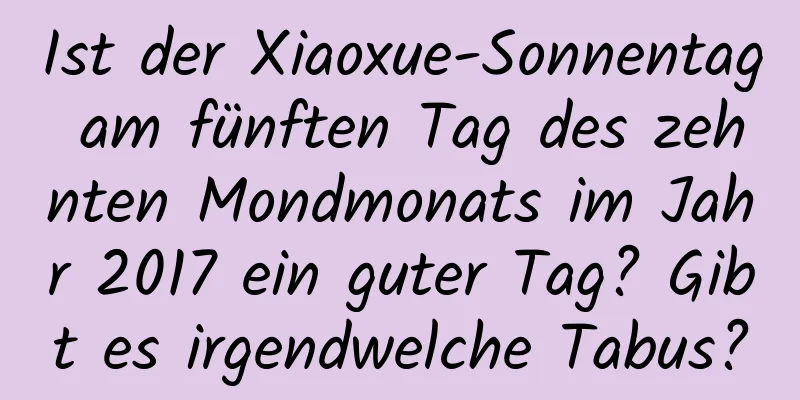 Ist der Xiaoxue-Sonnentag am fünften Tag des zehnten Mondmonats im Jahr 2017 ein guter Tag? Gibt es irgendwelche Tabus?