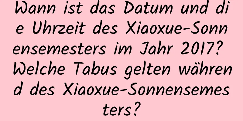 Wann ist das Datum und die Uhrzeit des Xiaoxue-Sonnensemesters im Jahr 2017? Welche Tabus gelten während des Xiaoxue-Sonnensemesters?