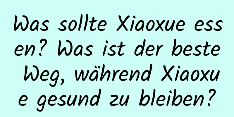 Was sollte Xiaoxue essen? Was ist der beste Weg, während Xiaoxue gesund zu bleiben?