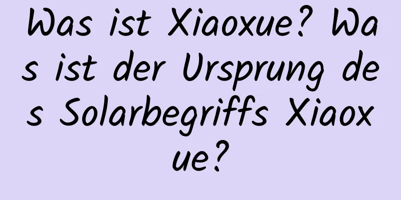 Was ist Xiaoxue? Was ist der Ursprung des Solarbegriffs Xiaoxue?