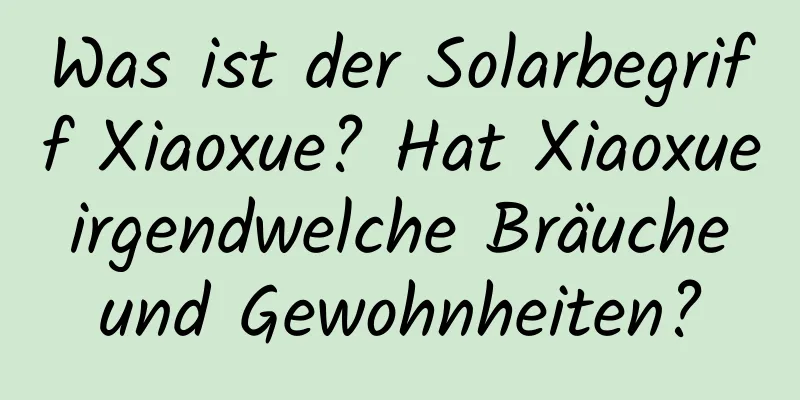 Was ist der Solarbegriff Xiaoxue? Hat Xiaoxue irgendwelche Bräuche und Gewohnheiten?