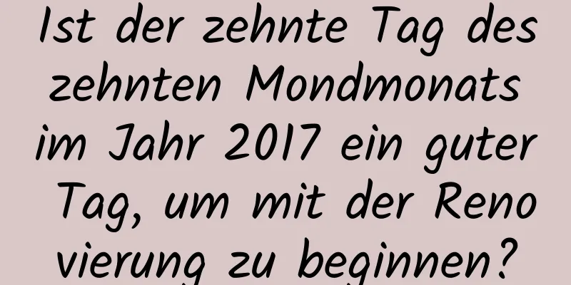 Ist der zehnte Tag des zehnten Mondmonats im Jahr 2017 ein guter Tag, um mit der Renovierung zu beginnen?