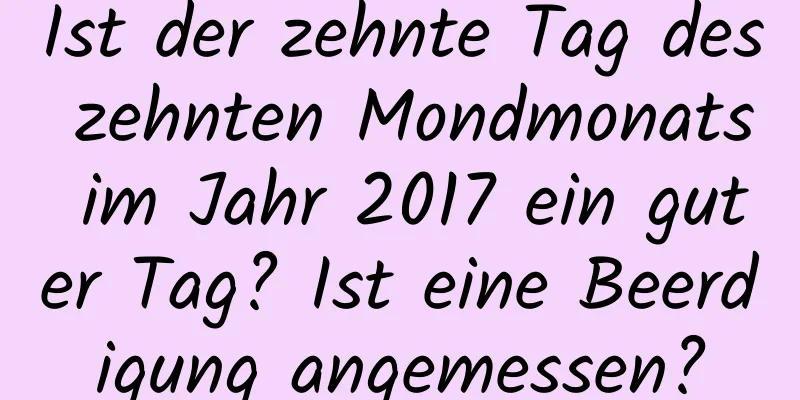 Ist der zehnte Tag des zehnten Mondmonats im Jahr 2017 ein guter Tag? Ist eine Beerdigung angemessen?