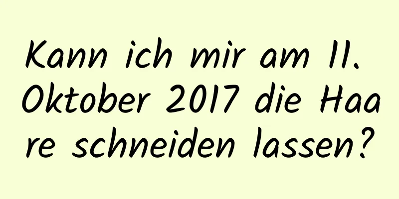 Kann ich mir am 11. Oktober 2017 die Haare schneiden lassen?