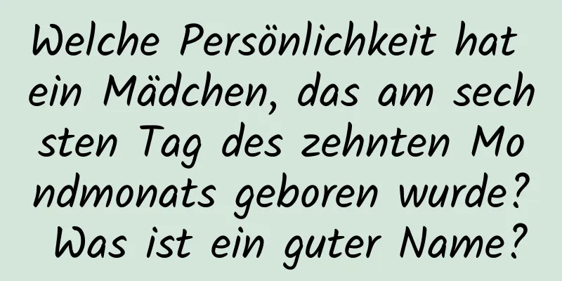 Welche Persönlichkeit hat ein Mädchen, das am sechsten Tag des zehnten Mondmonats geboren wurde? Was ist ein guter Name?