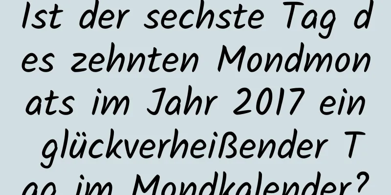 Ist der sechste Tag des zehnten Mondmonats im Jahr 2017 ein glückverheißender Tag im Mondkalender?