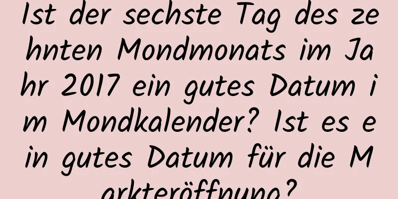 Ist der sechste Tag des zehnten Mondmonats im Jahr 2017 ein gutes Datum im Mondkalender? Ist es ein gutes Datum für die Markteröffnung?