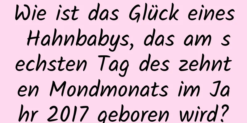 Wie ist das Glück eines Hahnbabys, das am sechsten Tag des zehnten Mondmonats im Jahr 2017 geboren wird?