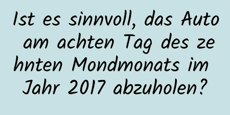 Ist es sinnvoll, das Auto am achten Tag des zehnten Mondmonats im Jahr 2017 abzuholen?