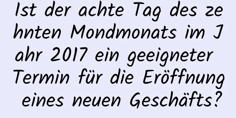 Ist der achte Tag des zehnten Mondmonats im Jahr 2017 ein geeigneter Termin für die Eröffnung eines neuen Geschäfts?