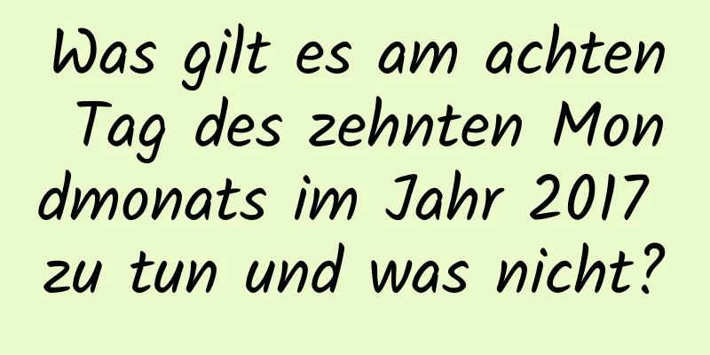 Was gilt es am achten Tag des zehnten Mondmonats im Jahr 2017 zu tun und was nicht?