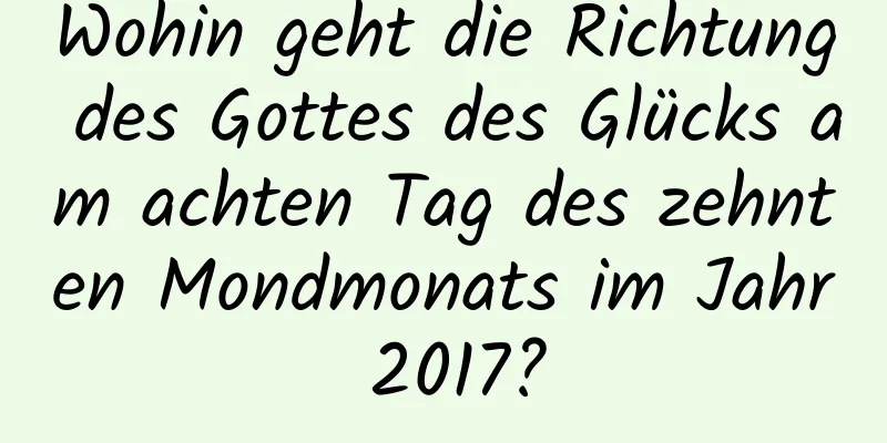 Wohin geht die Richtung des Gottes des Glücks am achten Tag des zehnten Mondmonats im Jahr 2017?