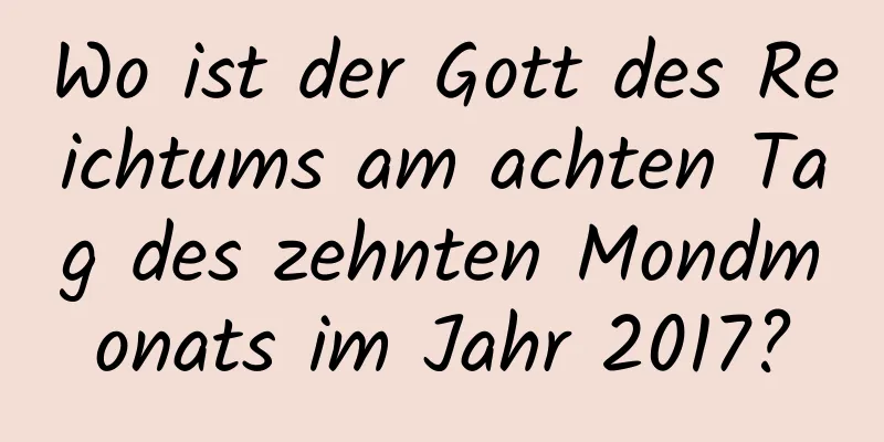 Wo ist der Gott des Reichtums am achten Tag des zehnten Mondmonats im Jahr 2017?