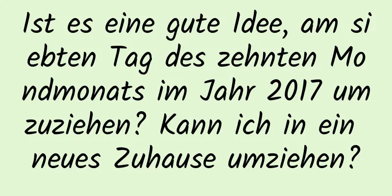 Ist es eine gute Idee, am siebten Tag des zehnten Mondmonats im Jahr 2017 umzuziehen? Kann ich in ein neues Zuhause umziehen?