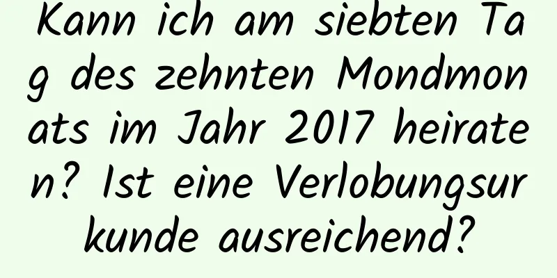 Kann ich am siebten Tag des zehnten Mondmonats im Jahr 2017 heiraten? Ist eine Verlobungsurkunde ausreichend?