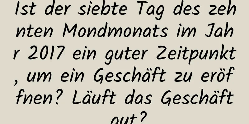 Ist der siebte Tag des zehnten Mondmonats im Jahr 2017 ein guter Zeitpunkt, um ein Geschäft zu eröffnen? Läuft das Geschäft gut?