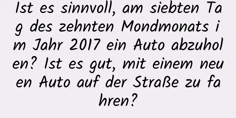 Ist es sinnvoll, am siebten Tag des zehnten Mondmonats im Jahr 2017 ein Auto abzuholen? Ist es gut, mit einem neuen Auto auf der Straße zu fahren?