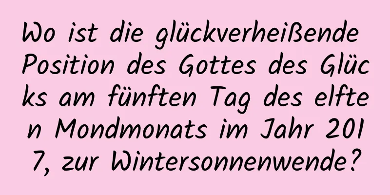 Wo ist die glückverheißende Position des Gottes des Glücks am fünften Tag des elften Mondmonats im Jahr 2017, zur Wintersonnenwende?