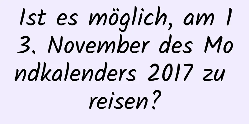 Ist es möglich, am 13. November des Mondkalenders 2017 zu reisen?