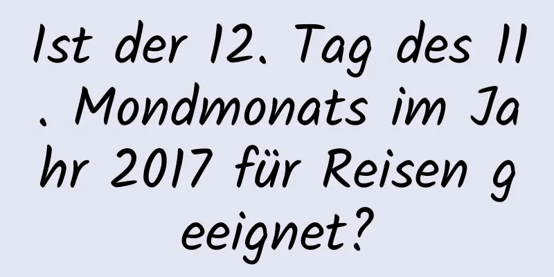 Ist der 12. Tag des 11. Mondmonats im Jahr 2017 für Reisen geeignet?