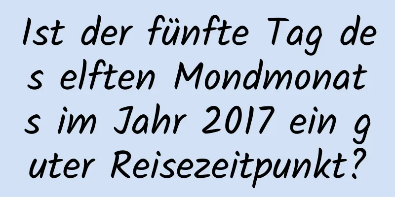 Ist der fünfte Tag des elften Mondmonats im Jahr 2017 ein guter Reisezeitpunkt?