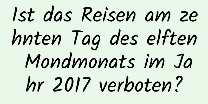 Ist das Reisen am zehnten Tag des elften Mondmonats im Jahr 2017 verboten?