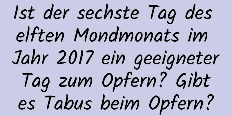 Ist der sechste Tag des elften Mondmonats im Jahr 2017 ein geeigneter Tag zum Opfern? Gibt es Tabus beim Opfern?