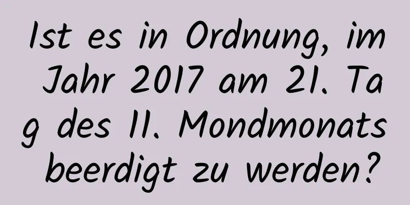 Ist es in Ordnung, im Jahr 2017 am 21. Tag des 11. Mondmonats beerdigt zu werden?