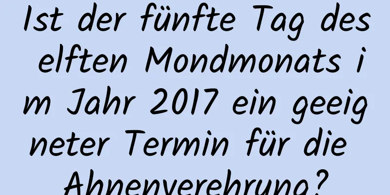 Ist der fünfte Tag des elften Mondmonats im Jahr 2017 ein geeigneter Termin für die Ahnenverehrung?