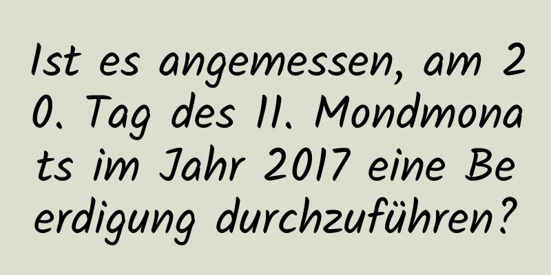 Ist es angemessen, am 20. Tag des 11. Mondmonats im Jahr 2017 eine Beerdigung durchzuführen?